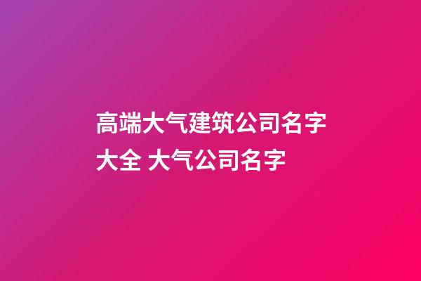 高端大气建筑公司名字大全 大气公司名字-第1张-公司起名-玄机派